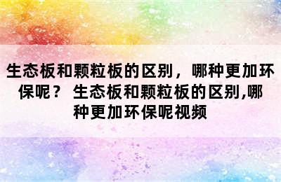 生态板和颗粒板的区别，哪种更加环保呢？ 生态板和颗粒板的区别,哪种更加环保呢视频